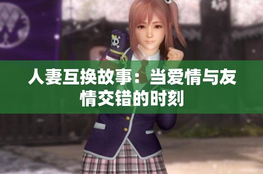 人妻互换故事：当爱情与友情交错的时刻