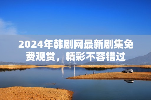 2024年韩剧网最新剧集免费观赏，精彩不容错过