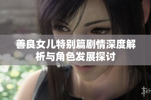 善良女儿特别篇剧情深度解析与角色发展探讨