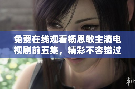 免费在线观看杨思敏主演电视剧前五集，精彩不容错过
