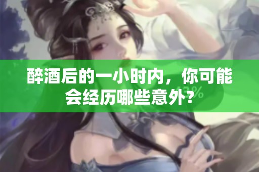 醉酒后的一小时内，你可能会经历哪些意外？