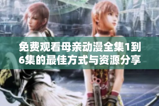 免费观看母亲动漫全集1到6集的最佳方式与资源分享