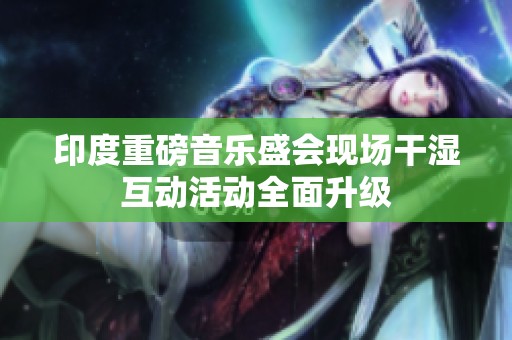 印度重磅音乐盛会现场干湿互动活动全面升级