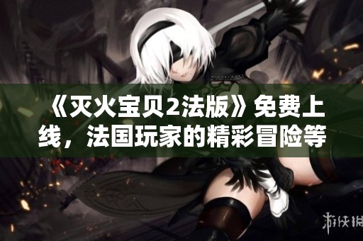 《灭火宝贝2法版》免费上线，法国玩家的精彩冒险等你来体验