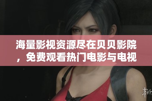 海量影视资源尽在贝贝影院，免费观看热门电影与电视剧
