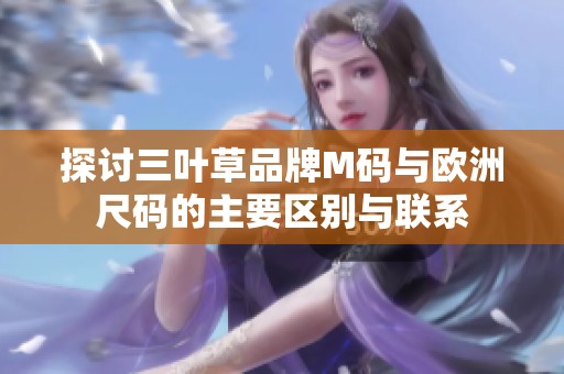 探讨三叶草品牌M码与欧洲尺码的主要区别与联系