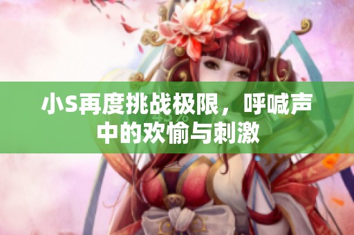 小S再度挑战极限，呼喊声中的欢愉与刺激