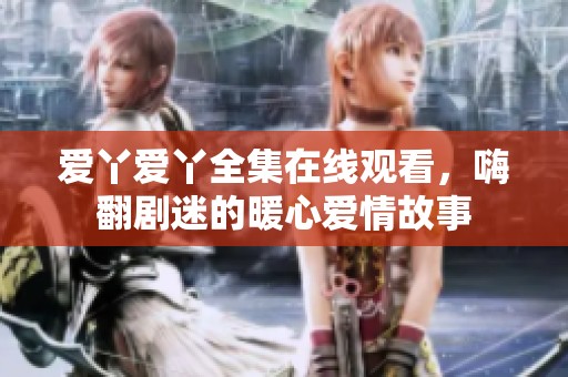 爱丫爱丫全集在线观看，嗨翻剧迷的暖心爱情故事