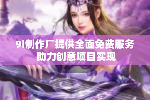 9i制作厂提供全面免费服务 助力创意项目实现