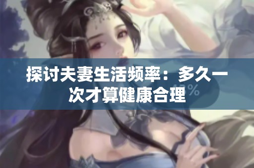 探讨夫妻生活频率：多久一次才算健康合理