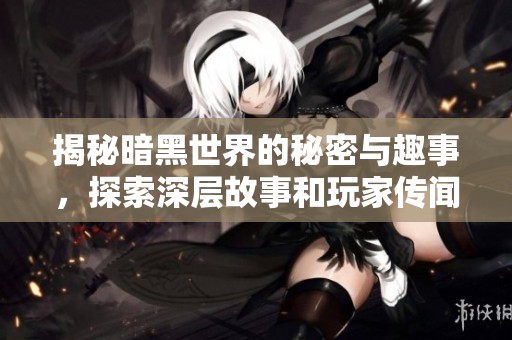揭秘暗黑世界的秘密与趣事，探索深层故事和玩家传闻
