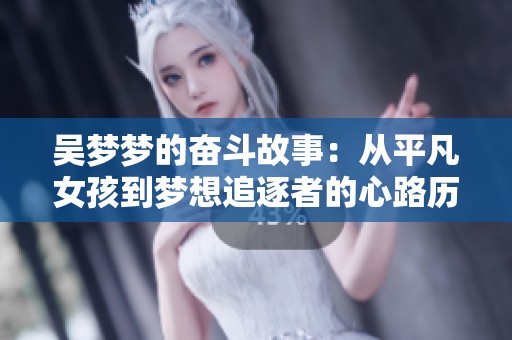 吴梦梦的奋斗故事：从平凡女孩到梦想追逐者的心路历程