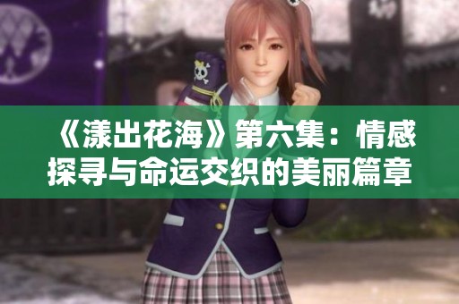 《漾出花海》第六集：情感探寻与命运交织的美丽篇章