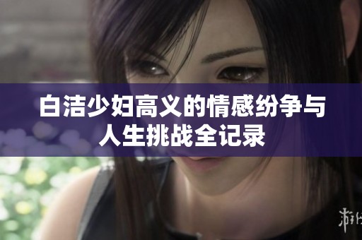 白洁少妇高义的情感纷争与人生挑战全记录