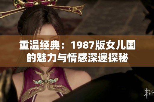 重温经典：1987版女儿国的魅力与情感深邃探秘