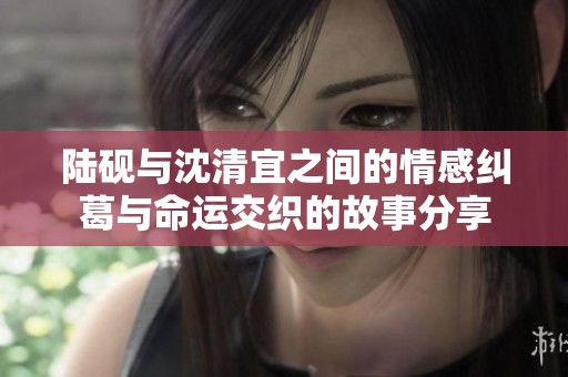 陆砚与沈清宜之间的情感纠葛与命运交织的故事分享