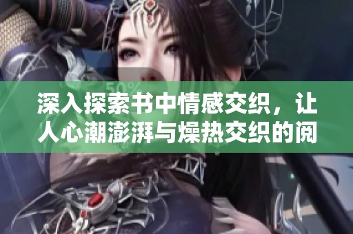 深入探索书中情感交织，让人心潮澎湃与燥热交织的阅读体验