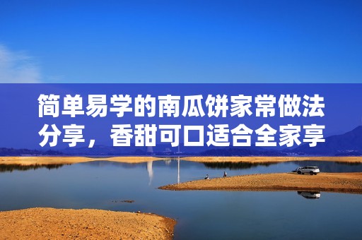 简单易学的南瓜饼家常做法分享，香甜可口适合全家享用