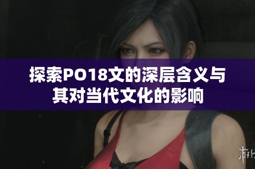探索PO18文的深层含义与其对当代文化的影响