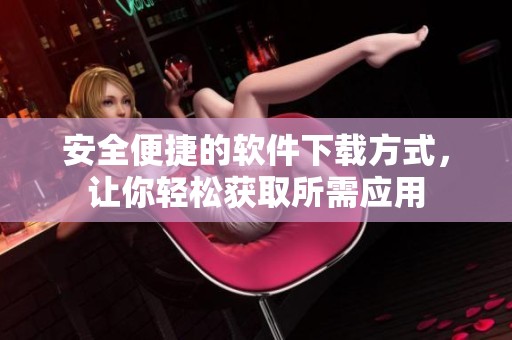 安全便捷的软件下载方式，让你轻松获取所需应用