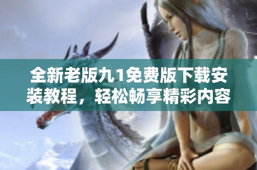 全新老版九1免费版下载安装教程，轻松畅享精彩内容