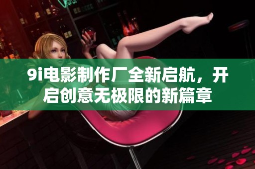 9i电影制作厂全新启航，开启创意无极限的新篇章