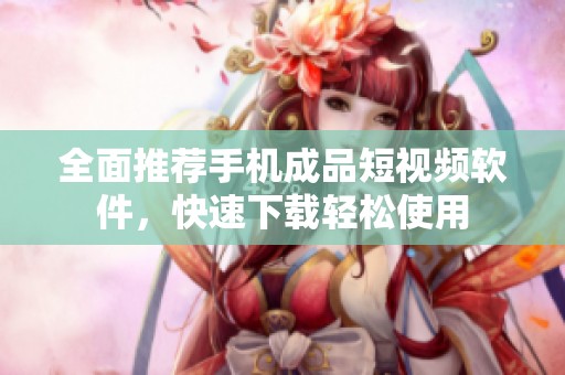 全面推荐手机成品短视频软件，快速下载轻松使用