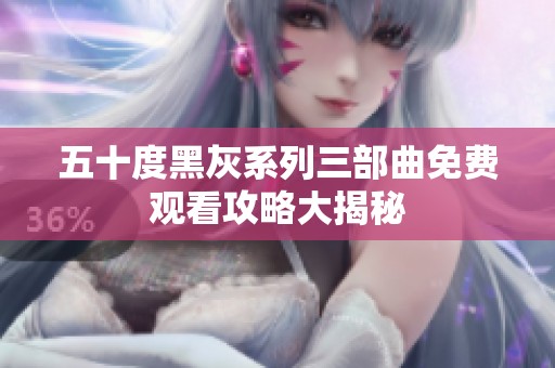 五十度黑灰系列三部曲免费观看攻略大揭秘