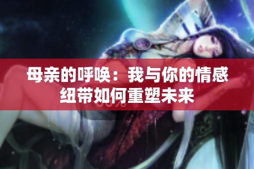 母亲的呼唤：我与你的情感纽带如何重塑未来