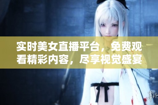 实时美女直播平台，免费观看精彩内容，尽享视觉盛宴