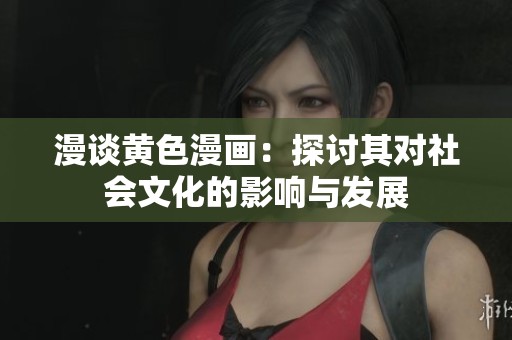 漫谈黄色漫画：探讨其对社会文化的影响与发展