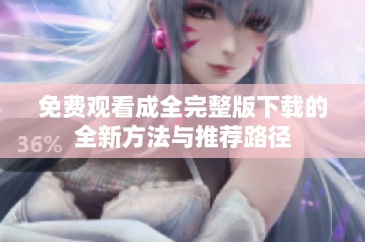 免费观看成全完整版下载的全新方法与推荐路径