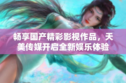 畅享国产精彩影视作品，天美传媒开启全新娱乐体验