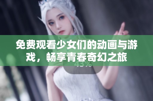 免费观看少女们的动画与游戏，畅享青春奇幻之旅