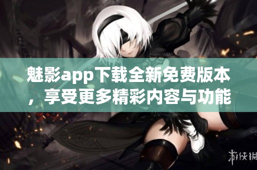魅影app下载全新免费版本，享受更多精彩内容与功能