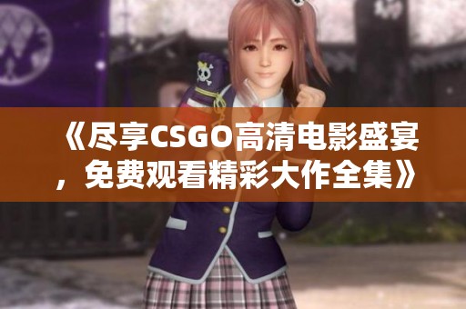 《尽享CSGO高清电影盛宴，免费观看精彩大作全集》