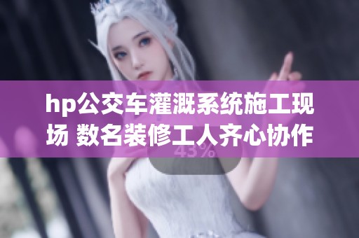 hp公交车灌溉系统施工现场 数名装修工人齐心协作