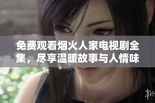 免费观看烟火人家电视剧全集，尽享温暖故事与人情味