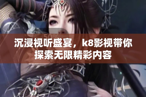 沉浸视听盛宴，k8影视带你探索无限精彩内容