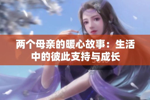两个母亲的暖心故事：生活中的彼此支持与成长