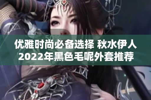 优雅时尚必备选择 秋水伊人2022年黑色毛呢外套推荐