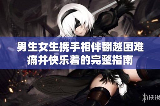 男生女生携手相伴翻越困难痛并快乐着的完整指南