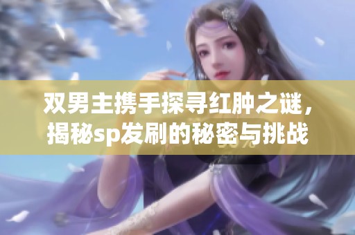 双男主携手探寻红肿之谜，揭秘sp发刷的秘密与挑战