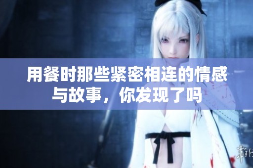 用餐时那些紧密相连的情感与故事，你发现了吗