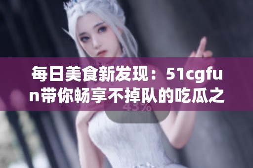 每日美食新发现：51cgfun带你畅享不掉队的吃瓜之旅