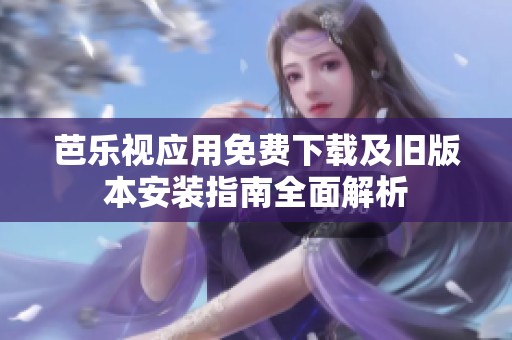 芭乐视应用免费下载及旧版本安装指南全面解析