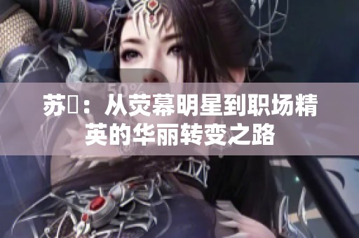 苏玥：从荧幕明星到职场精英的华丽转变之路