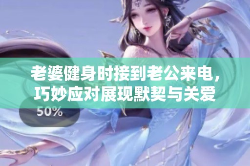 老婆健身时接到老公来电，巧妙应对展现默契与关爱