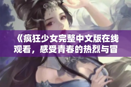 《疯狂少女完整中文版在线观看，感受青春的热烈与冒险》