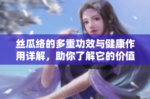 丝瓜络的多重功效与健康作用详解，助你了解它的价值